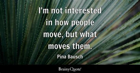 Pina Bausch - I'm not interested in how people move, but...