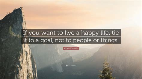 Albert Einstein Quote: “If you want to live a happy life, tie it to a goal, not to people or ...