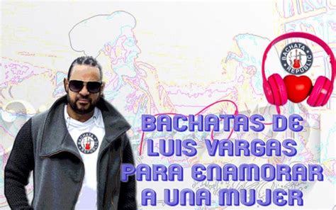 Mejores Bachatas de Luis Vargas para enamorar a una Mujer