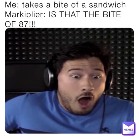 Me: takes a bite of a sandwich Markiplier: IS THAT THE BITE OF 87!!! | @mr_bongo | Memes