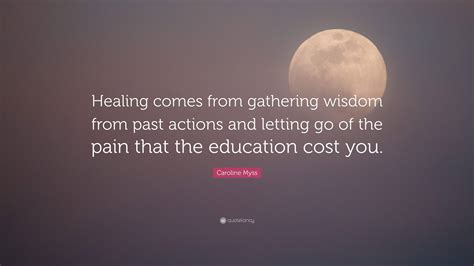 Caroline Myss Quote: “Healing comes from gathering wisdom from past actions and letting go of ...