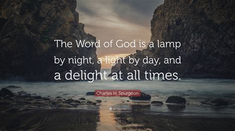 Charles H. Spurgeon Quote: “The Word of God is a lamp by night, a light by day, and a delight at ...