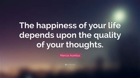 Marcus Aurelius Quote: “The happiness of your life depends upon the quality of your thoughts ...