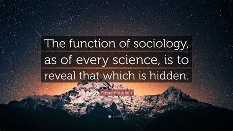 Pierre Bourdieu Quote: “The function of sociology, as of every science ...