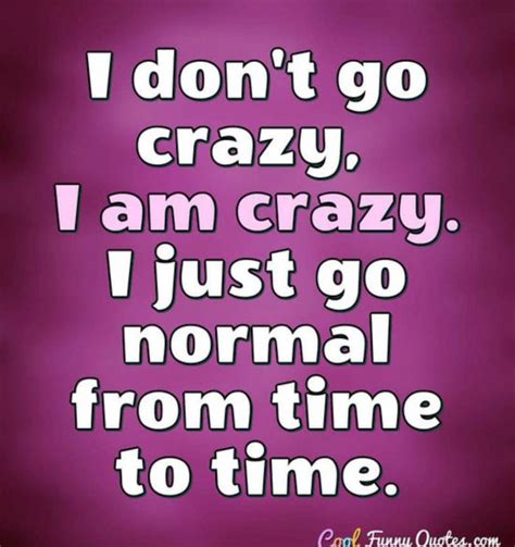 I don’t go crazy. I am crazy. I just go normal from time to time. | Funny quotes, Crazy quotes ...