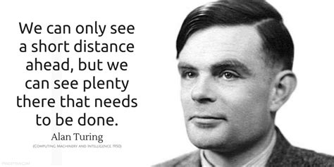 Alan Turing Quote: We can only see a short distance ahead, but we can see plenty there that ...