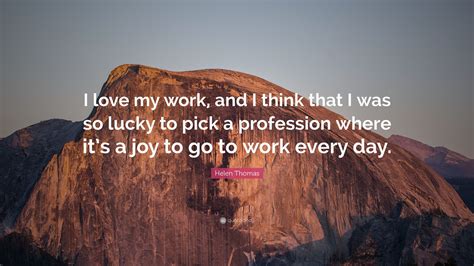 Helen Thomas Quote: “I love my work, and I think that I was so lucky to pick a profession where ...