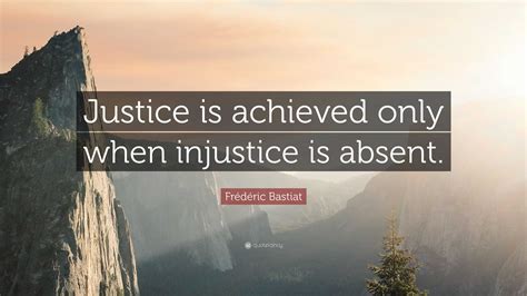 Frédéric Bastiat Quote: “Justice is achieved only when injustice is absent.”