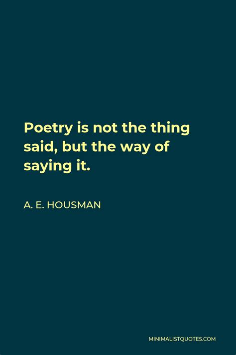 A. E. Housman Quote: Poetry is not the thing said, but the way of ...