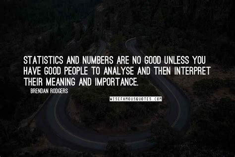 Brendan Rodgers Quotes: Statistics and numbers are no good unless you have good people to ...