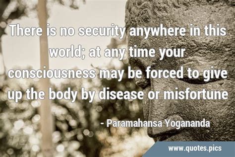 There is no security anywhere in this world; at any time your consciousness may be forced to ...