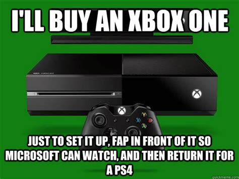 I'll buy an xbox one just to set it up, fap in front of it so microsoft ...