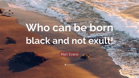 Mari Evans Quote: “Who can be born black and not exult!”