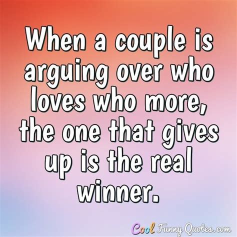 When a couple is arguing over who loves who more, the one that gives up is the ...