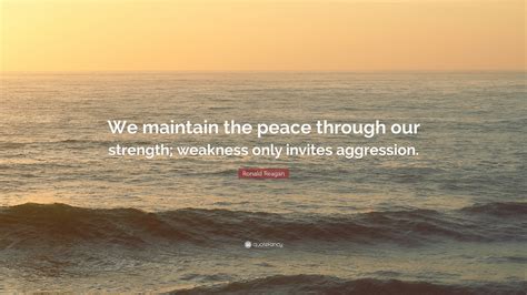 Ronald Reagan Quote: “We maintain the peace through our strength; weakness only invites aggression.”