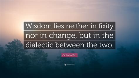 Octavio Paz Quote: “Wisdom lies neither in fixity nor in change, but in the dialectic between ...