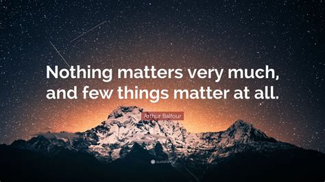 Arthur Balfour Quote: “Nothing matters very much, and few things matter ...