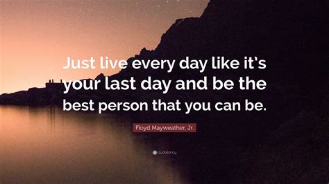 Floyd Mayweather, Jr. Quote: “Just live every day like it’s your last day and be the best person ...