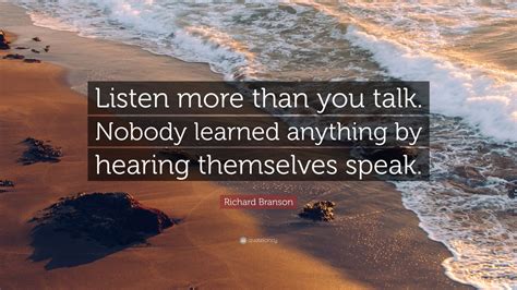 Richard Branson Quote: “Listen more than you talk. Nobody learned ...