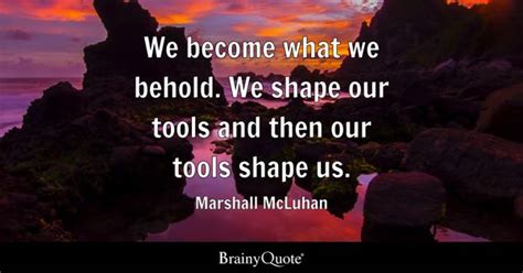 Marshall McLuhan - We become what we behold. We shape our...