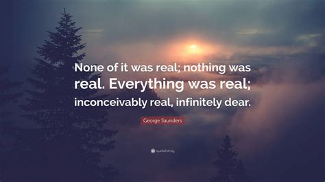 George Saunders Quote: “None of it was real; nothing was real ...