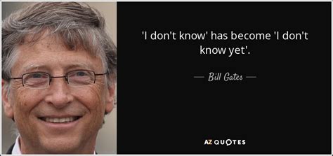 Bill Gates quote: 'I don't know' has become 'I don't know yet'.