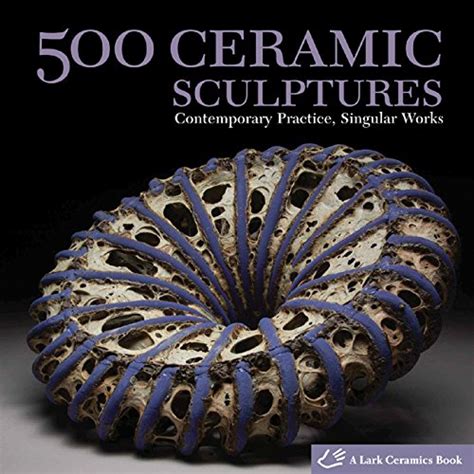 500 Ceramic Sculptures: Contemporary Practice, Singular Works (500 ...