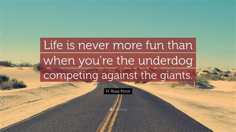 H. Ross Perot Quote: “Life is never more fun than when you’re the underdog competing against the ...