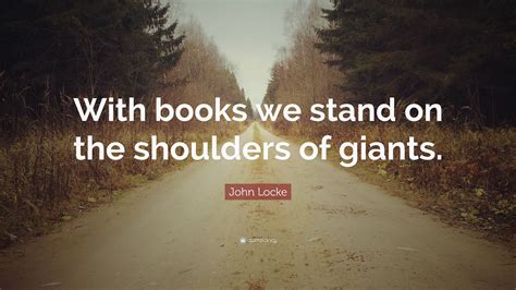 John Locke Quote: “With books we stand on the shoulders of giants.”