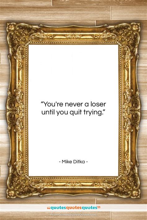 Get the whole Mike Ditka quote: "You're never a loser until you quit ...