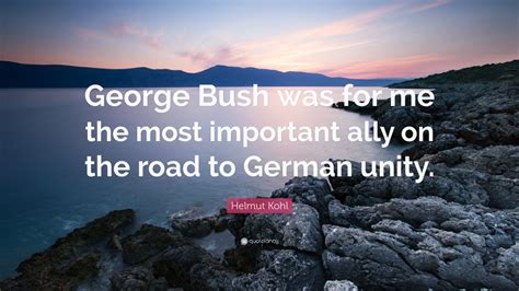 Helmut Kohl Quote: “George Bush was for me the most important ally on the road to German unity.”