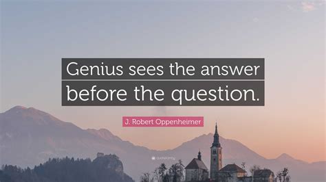 J. Robert Oppenheimer Quote: “Genius sees the answer before the question.”