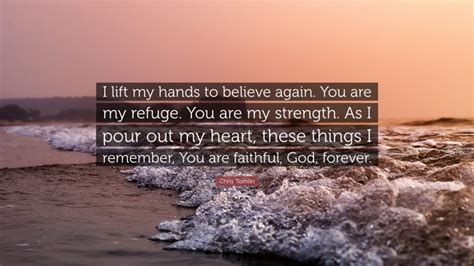Chris Tomlin Quote: “I lift my hands to believe again. You are my refuge. You are my strength ...