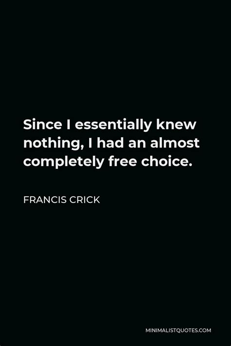 Francis Crick Quote: Since I essentially knew nothing, I had an almost completely free choice.