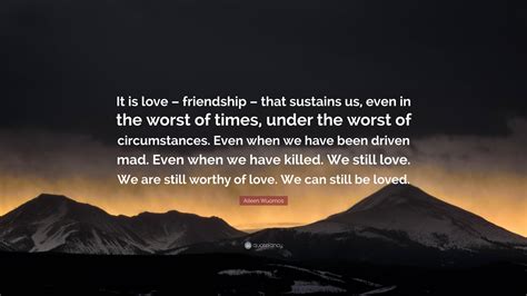 Aileen Wuornos Quote: “It is love – friendship – that sustains us, even ...