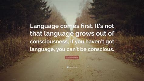 Alan Moore Quote: “Language comes first. It’s not that language grows ...