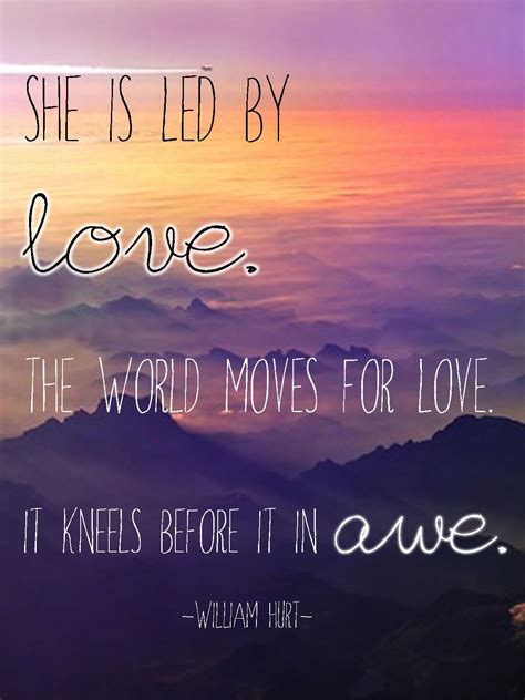 "She is led by love, the world moves for love...it kneels before it in awe." -William Hurt ...