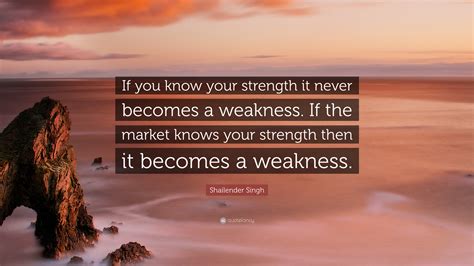 Shailender Singh Quote: “If you know your strength it never becomes a weakness. If the market ...