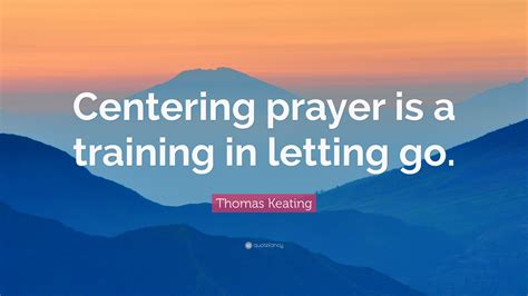 Thomas Keating Quote: “Centering prayer is a training in letting go.”