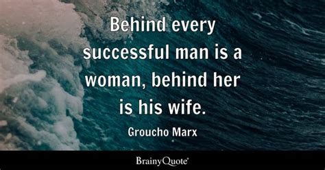 Groucho Marx - Behind every successful man is a woman...