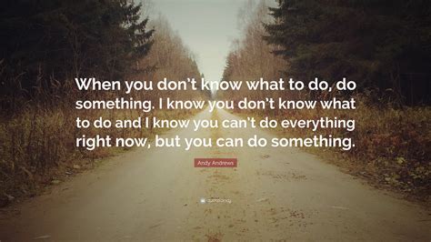 Andy Andrews Quote: “When you don’t know what to do, do something. I know you don’t know what to ...