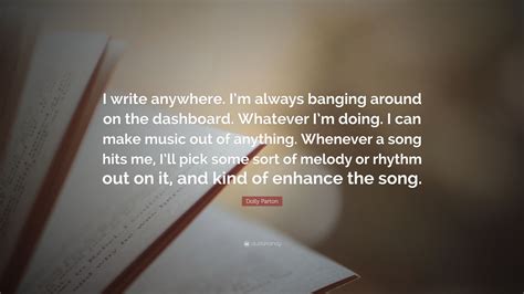 Dolly Parton Quote: “I write anywhere. I’m always banging around on the dashboard. Whatever I’m ...