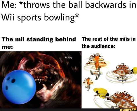 Me: *throws the ball backwards in Wii sports bowling* The mii standing behind The rest of the ...