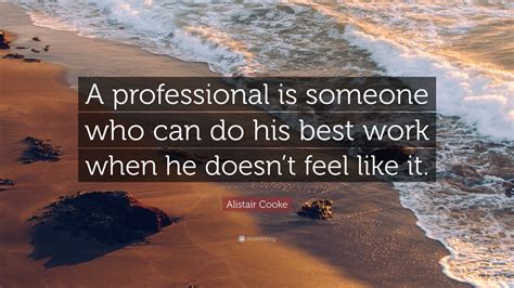 Alistair Cooke Quote: “A professional is someone who can do his best work when he doesn’t feel ...