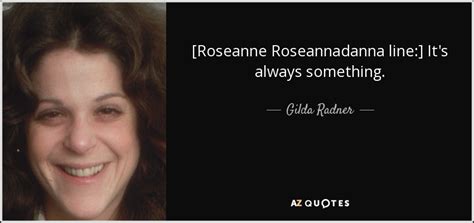 Gilda Radner quote: [Roseanne Roseannadanna line:] It's always something.