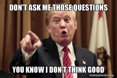 Don't ask me those questions You know I don't think good - Donald Trump Says Meme Generator