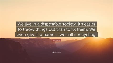 Neil LaBute Quote: “We live in a disposable society. It’s easier to throw things out than to fix ...