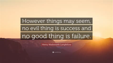 Henry Wadsworth Longfellow Quote: “However things may seem, no evil thing is success and no good ...