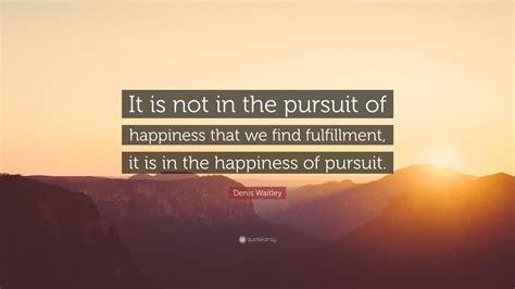 Denis Waitley Quote: “It is not in the pursuit of happiness that we ...