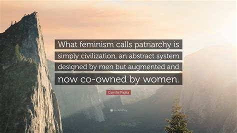 Camille Paglia Quote: “What feminism calls patriarchy is simply civilization, an abstract system ...